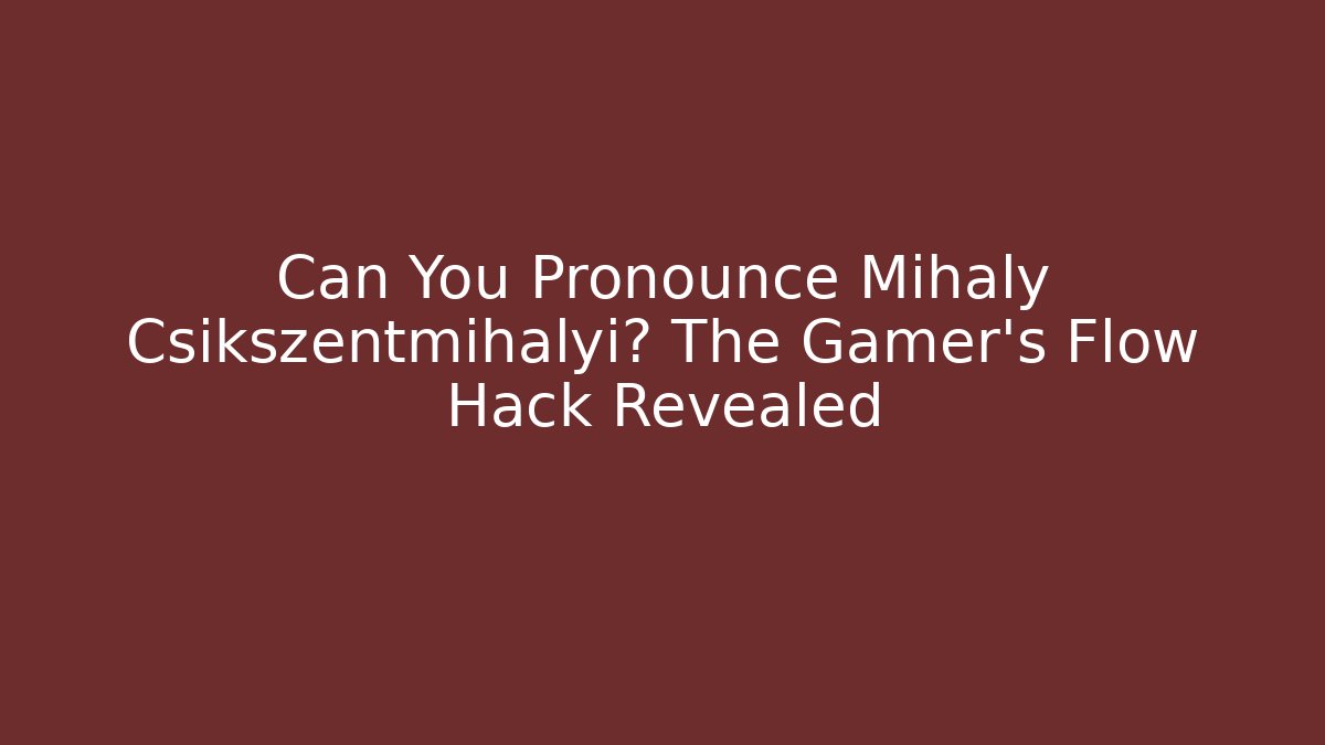 Can You Pronounce Mihaly Csikszentmihalyi? The Gamer’s Flow Hack Revealed