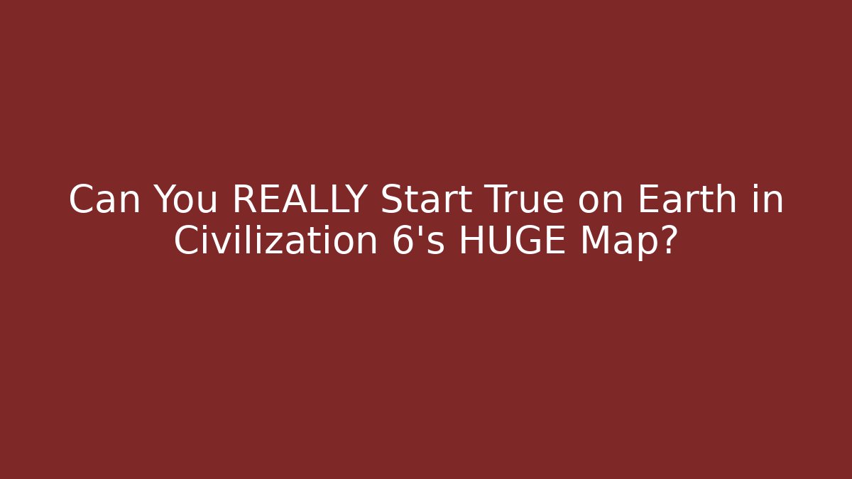 Can You REALLY Start True on Earth in Civilization 6's HUGE Map?