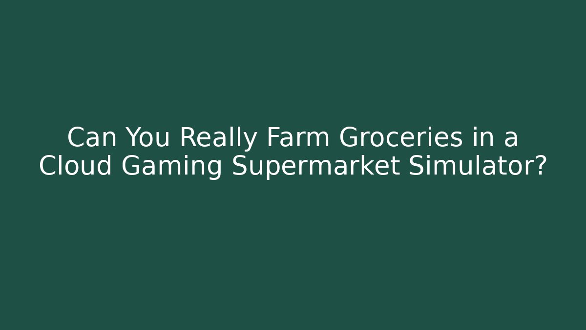 Can You Really Farm Groceries in a Cloud Gaming Supermarket Simulator?