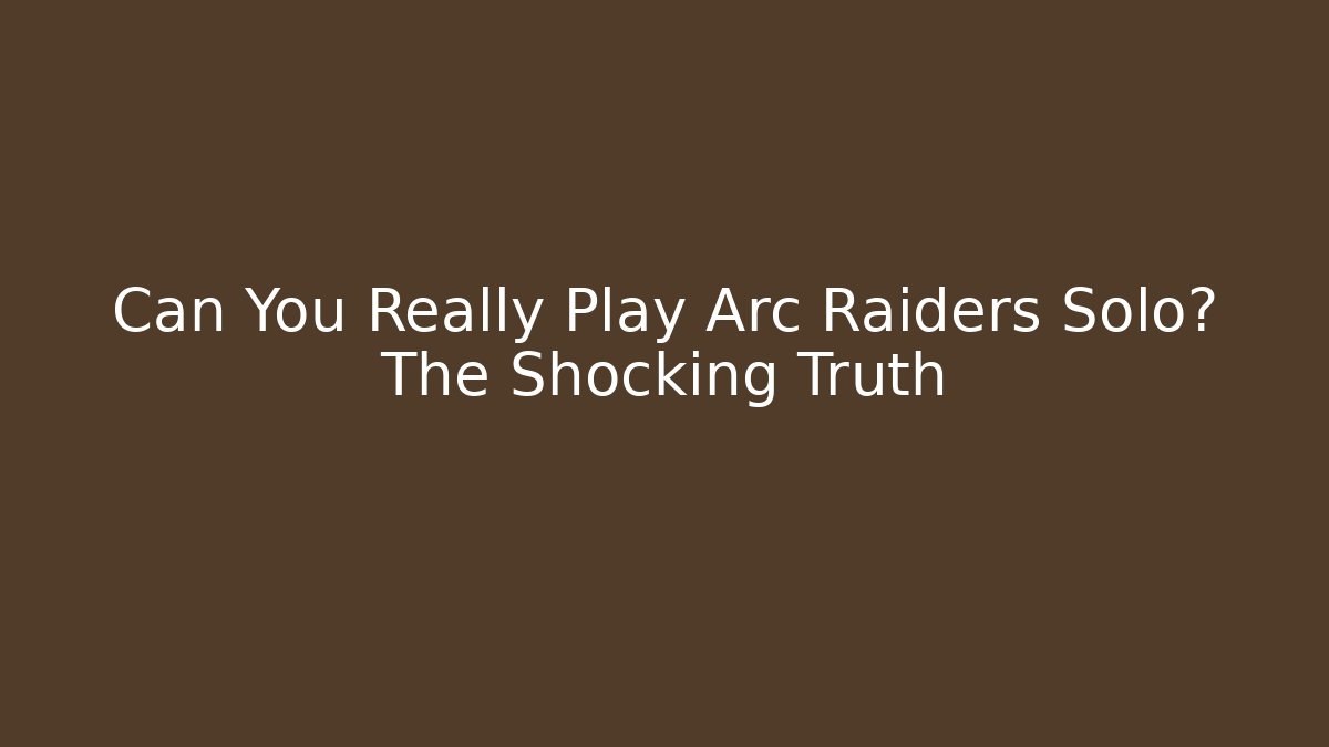 Can You Really Play Arc Raiders Solo? The Shocking Truth