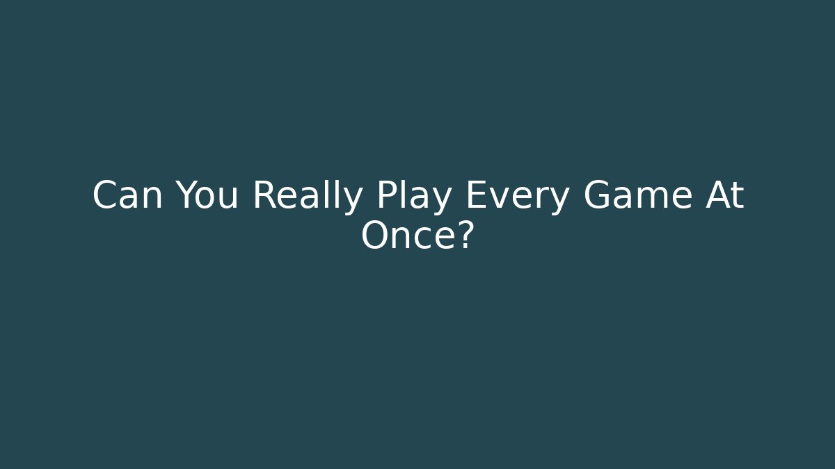 Can You Really Play Every Game At Once?
