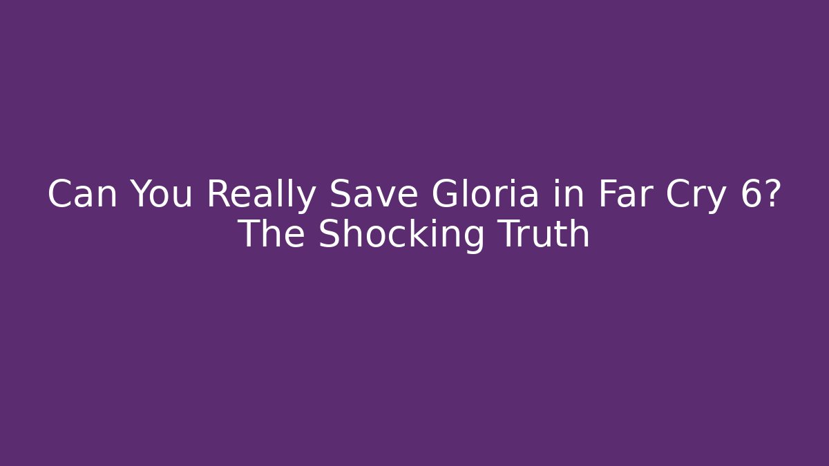 Can You Really Save Gloria in Far Cry 6? The Shocking Truth