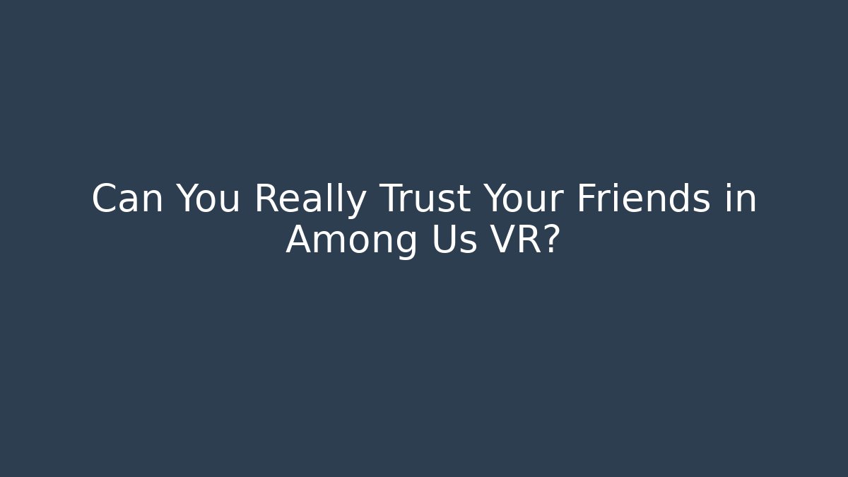 Can You Really Trust Your Friends in Among Us VR?