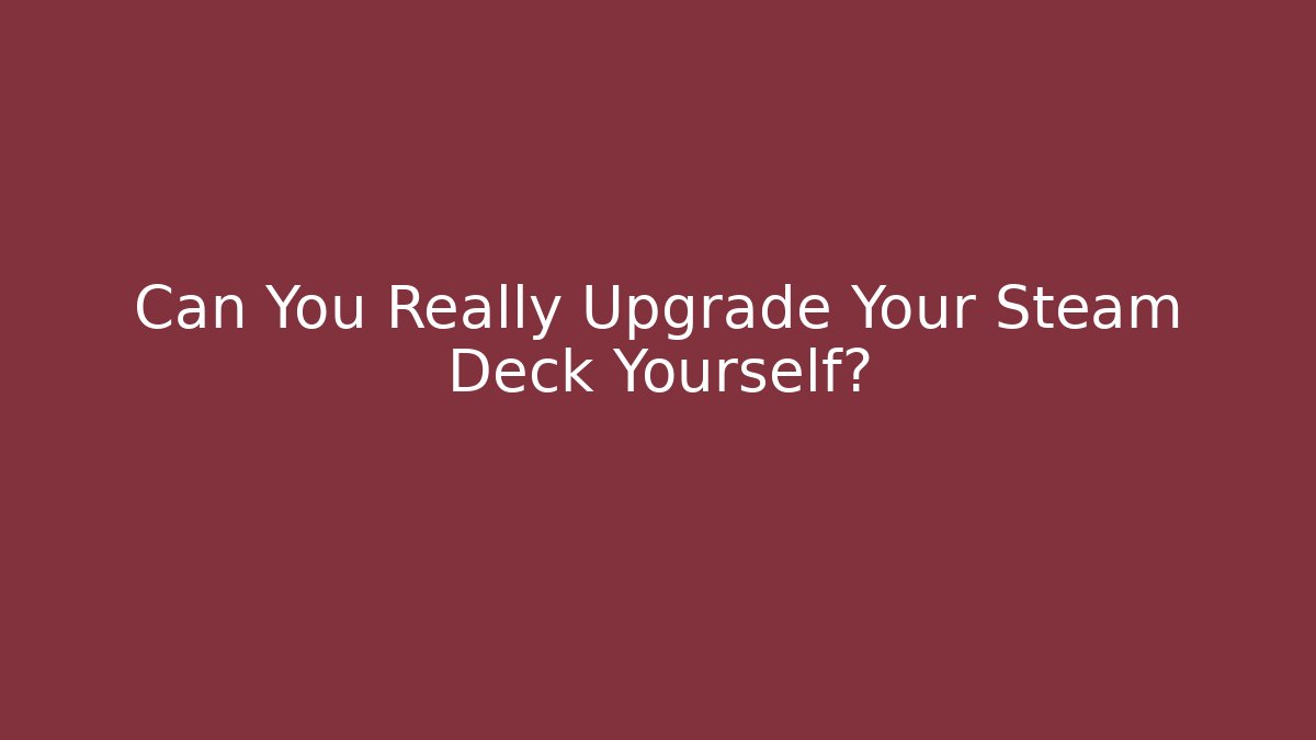 Can You Really Upgrade Your Steam Deck Yourself?