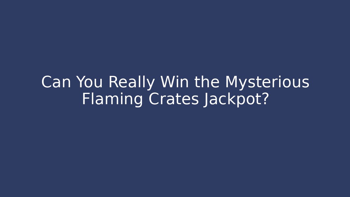 Can You Really Win the Mysterious Flaming Crates Jackpot?