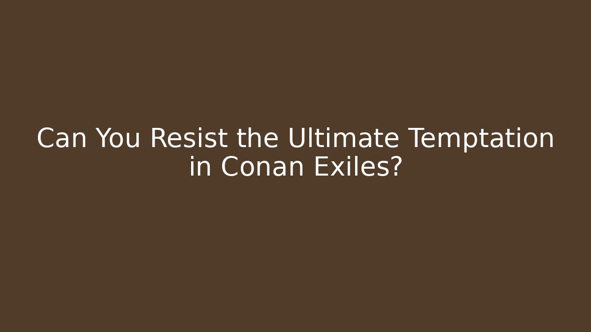 Can You Resist the Ultimate Temptation in Conan Exiles?