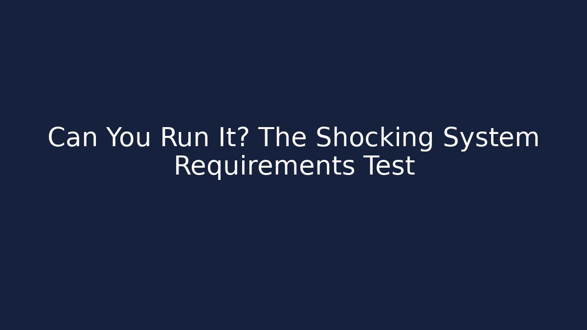 Can You Run It? The Shocking System Requirements Test