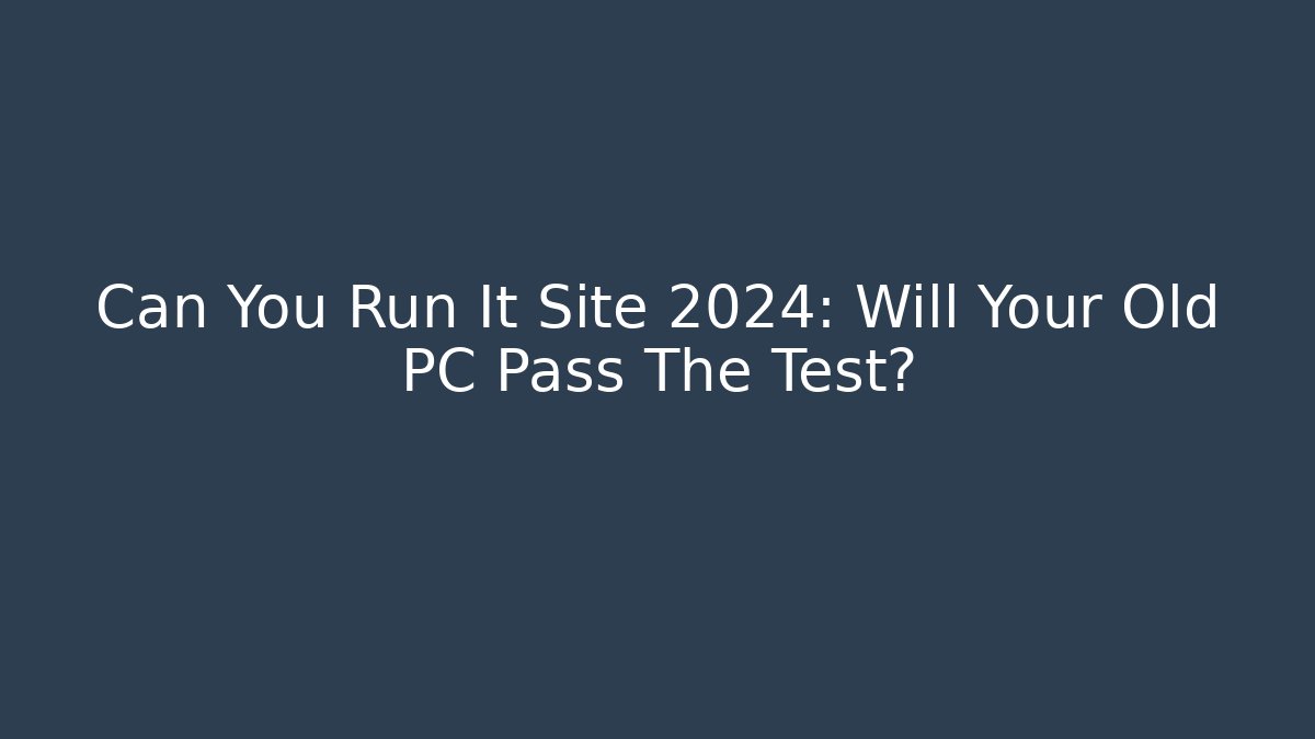 Can You Run It Site 2024: Will Your Old PC Pass The Test?