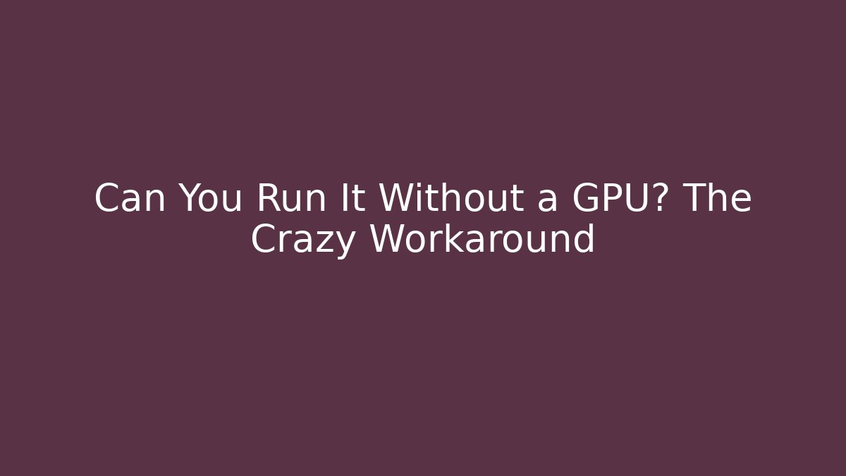 Can You Run It Without a GPU? The Crazy Workaround