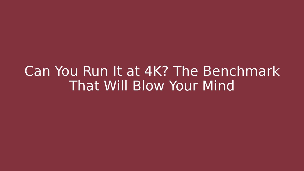 Can You Run It at 4K? The Benchmark That Will Blow Your Mind
