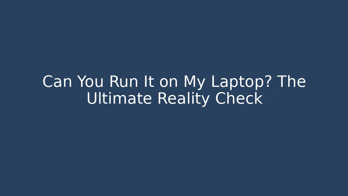 Can You Run It on My Laptop? The Ultimate Reality Check