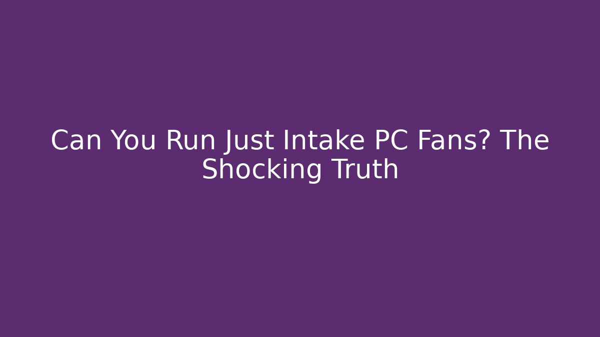 Can You Run Just Intake PC Fans? The Shocking Truth