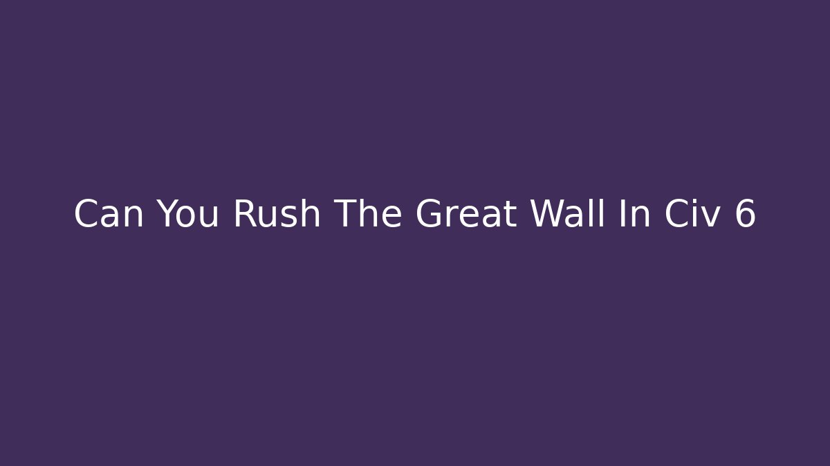 Can You Rush The Great Wall In Civ 6