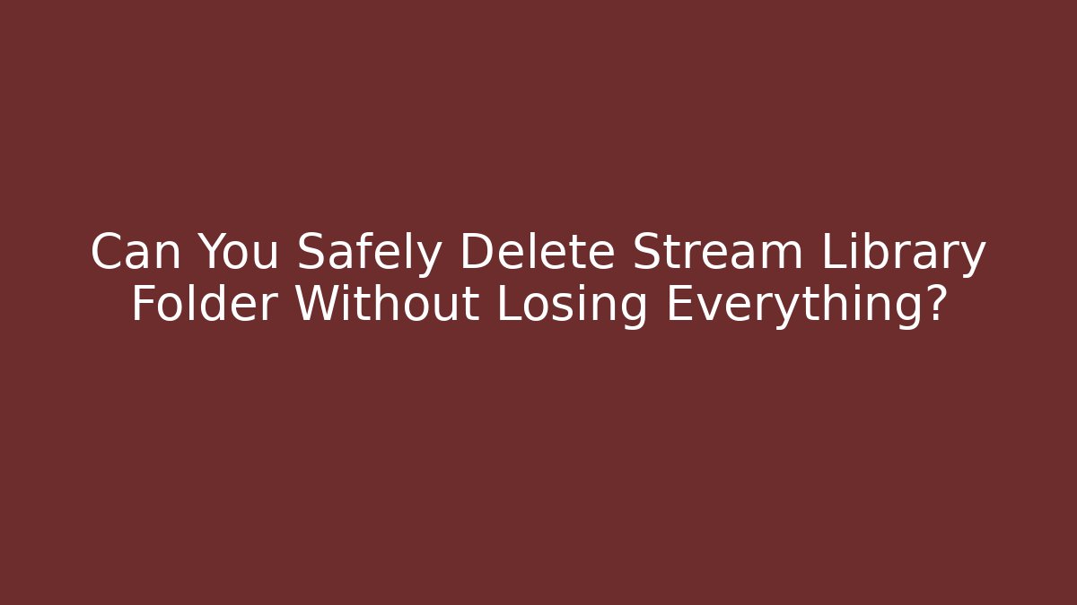 Can You Safely Delete Stream Library Folder Without Losing Everything?