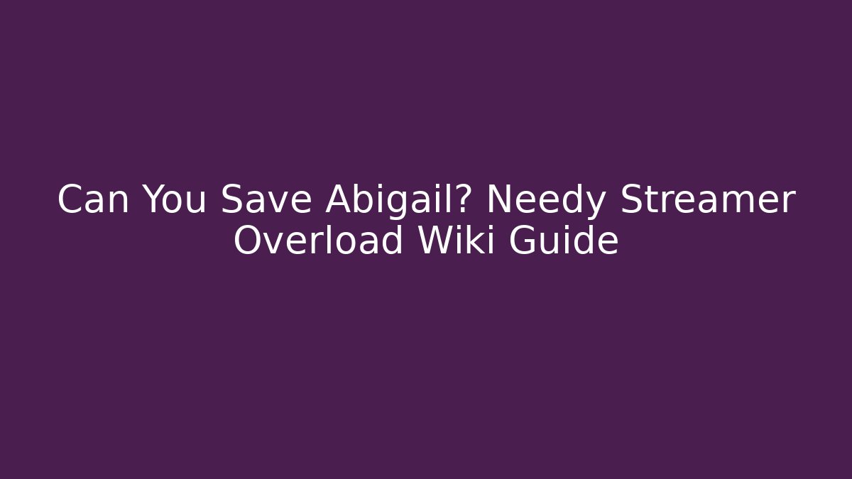 Can You Save Abigail? Needy Streamer Overload Wiki Guide