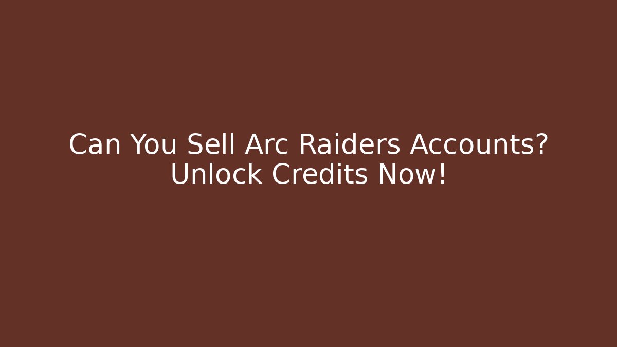 Can You Sell Arc Raiders Accounts? Unlock Credits Now!