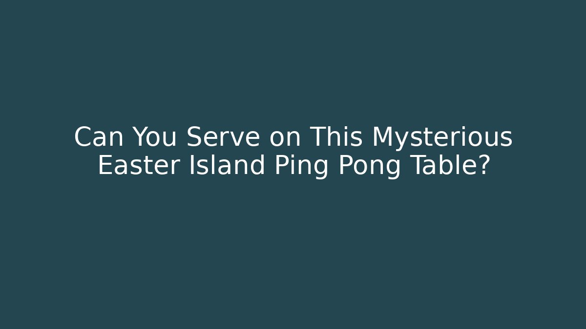 Can You Serve on This Mysterious Easter Island Ping Pong Table?
