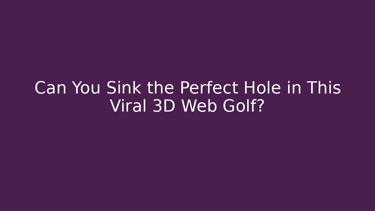 Can You Sink the Perfect Hole in This Viral 3D Web Golf?