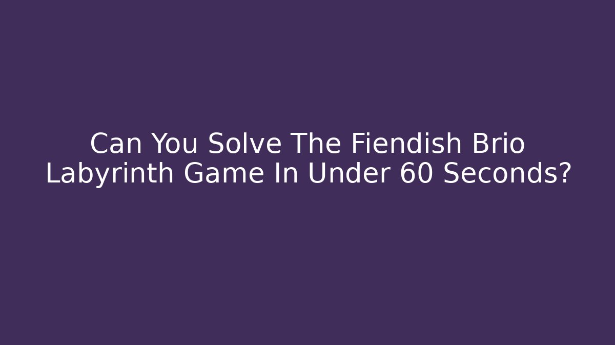 Can You Solve The Fiendish Brio Labyrinth Game In Under 60 Seconds?