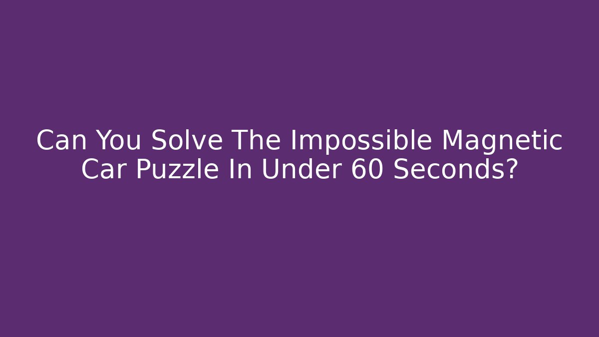 Can You Solve The Impossible Magnetic Car Puzzle In Under 60 Seconds?