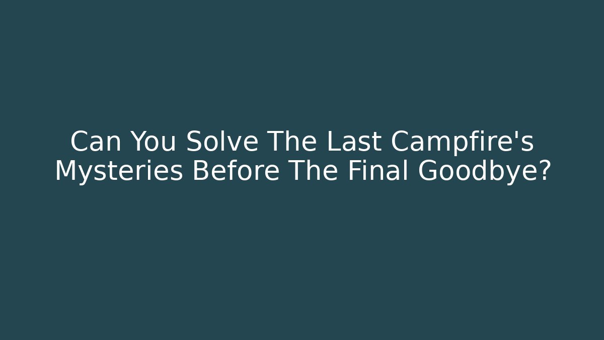 Can You Solve The Last Campfire's Mysteries Before The Final Goodbye?