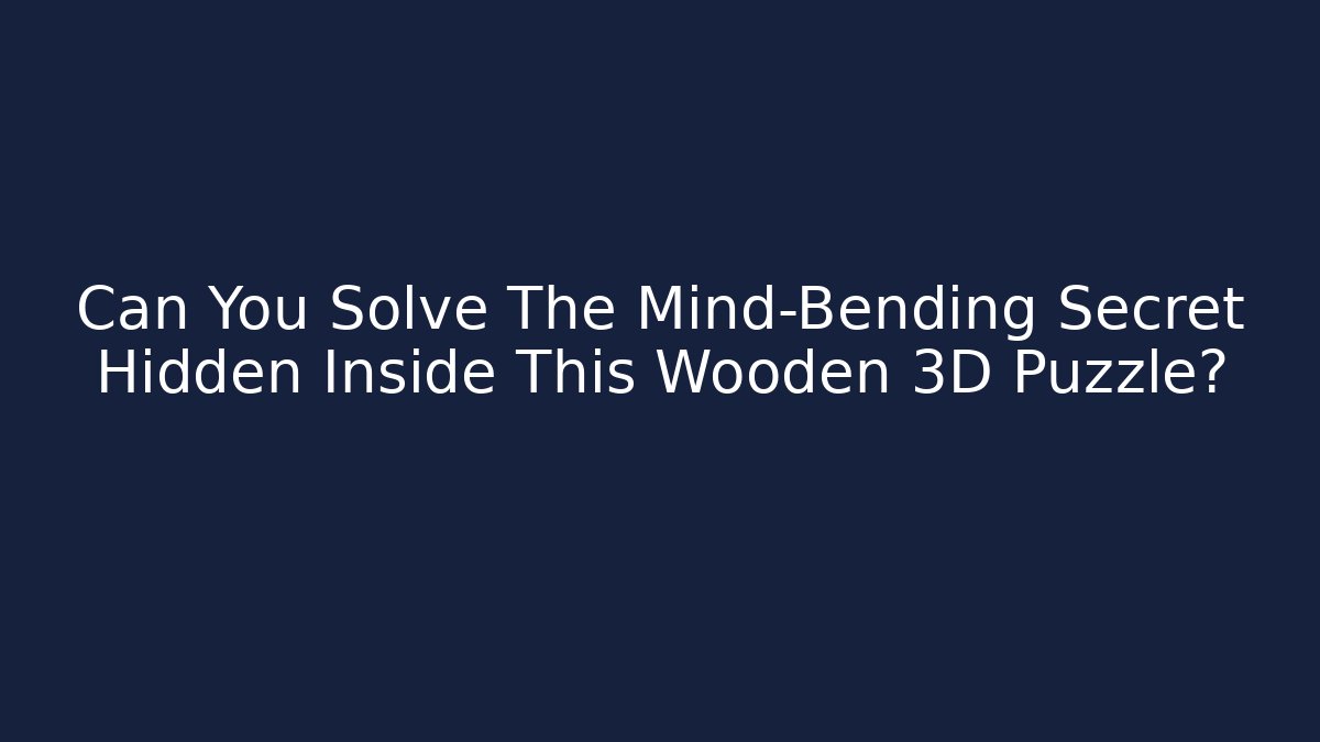 Can You Solve The Mind-Bending Secret Hidden Inside This Wooden 3D Puzzle?