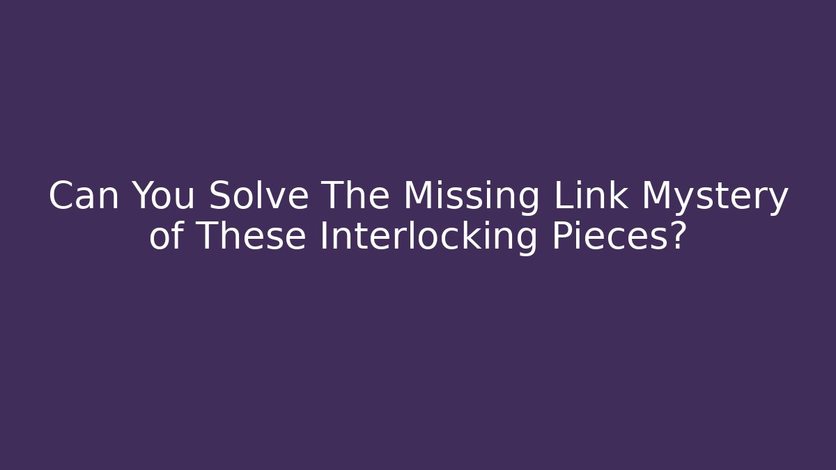 Can You Solve The Missing Link Mystery of These Interlocking Pieces?