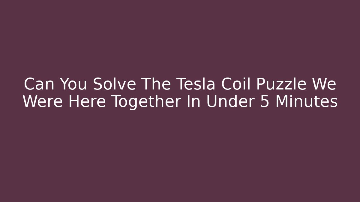 Can You Solve The Tesla Coil Puzzle We Were Here Together In Under 5 Minutes