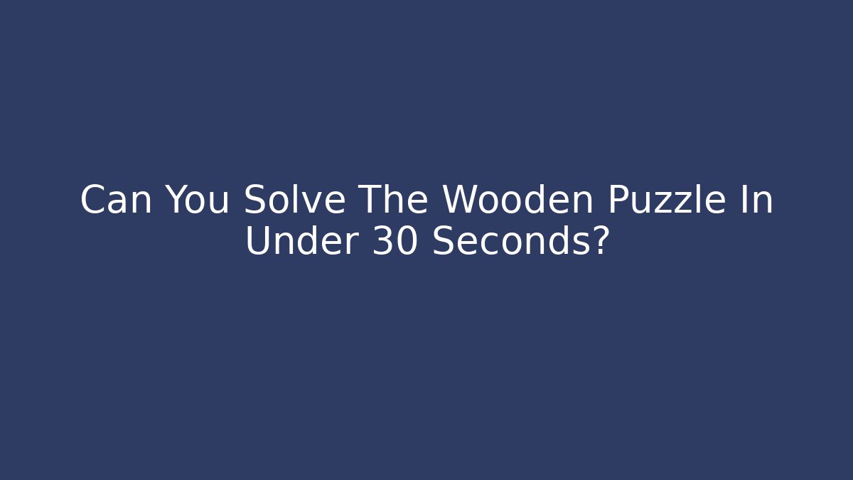 Can You Solve The Wooden Puzzle In Under 30 Seconds? - Vintage E-Juice