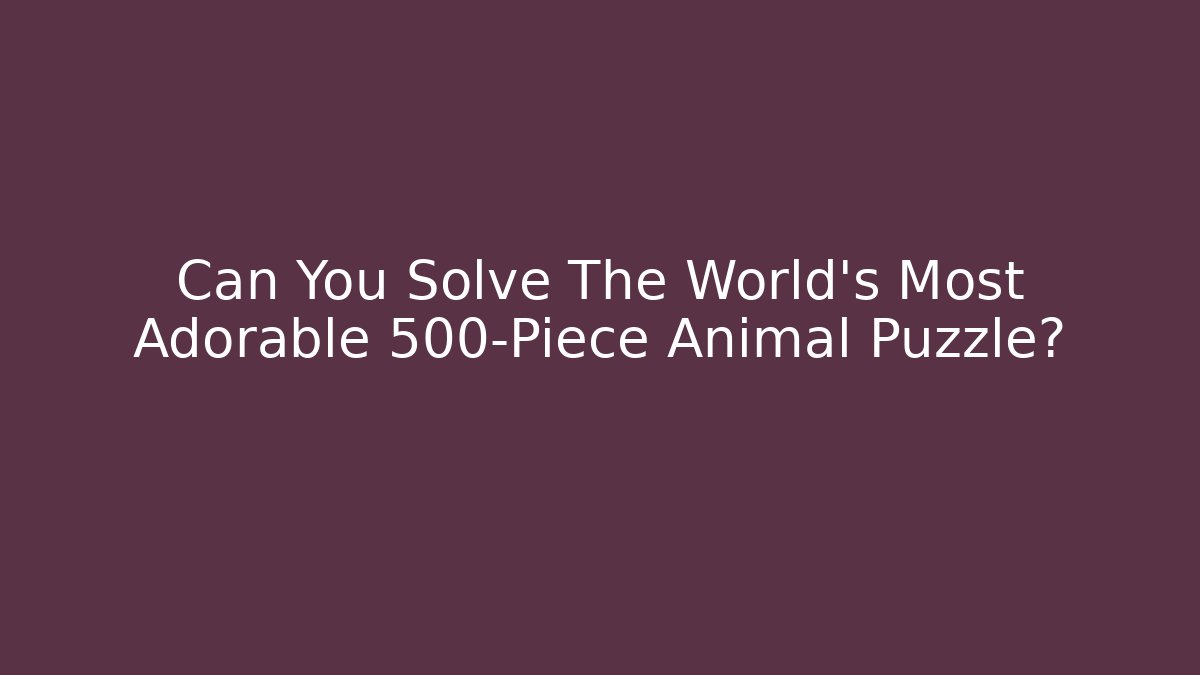 Can You Solve The World's Most Adorable 500-Piece Animal Puzzle?