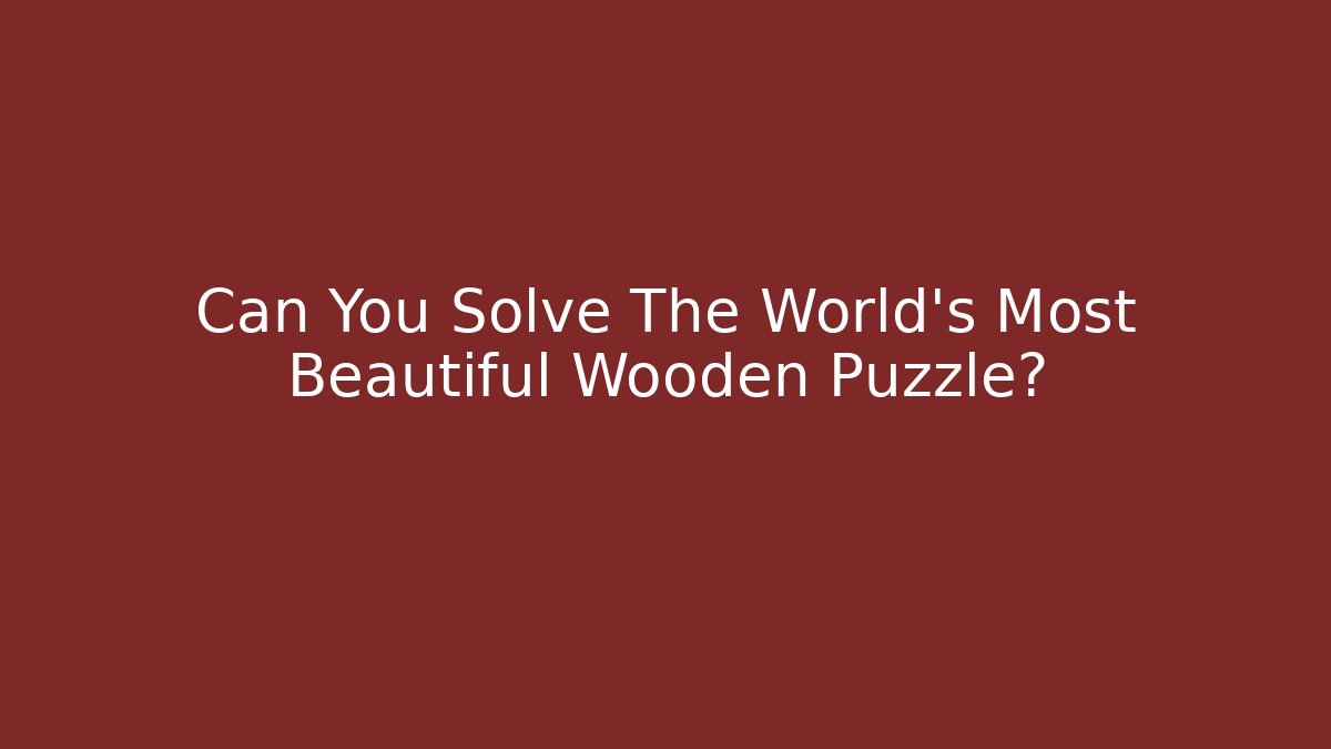 Can You Solve The World's Most Beautiful Wooden Puzzle?