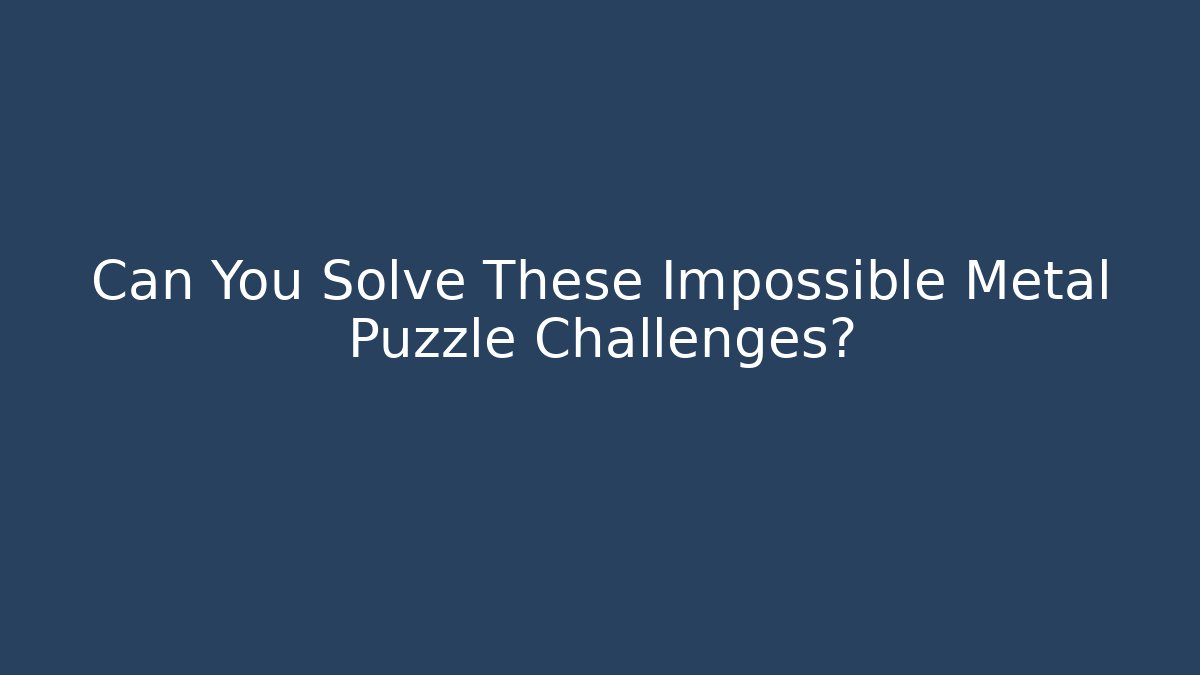 Can You Solve These Impossible Metal Puzzle Challenges?