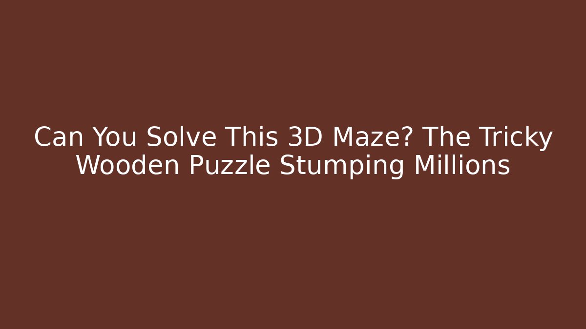 Can You Solve This 3D Maze? The Tricky Wooden Puzzle Stumping Millions
