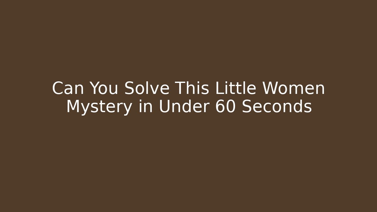 Can You Solve This Little Women Mystery in Under 60 Seconds