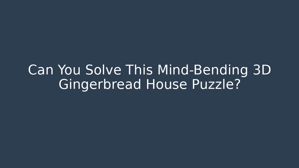 Can You Solve This Mind-Bending 3D Gingerbread House Puzzle?