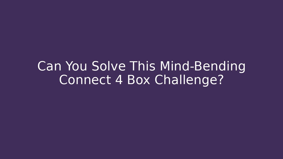 Can You Solve This Mind-Bending Connect 4 Box Challenge?