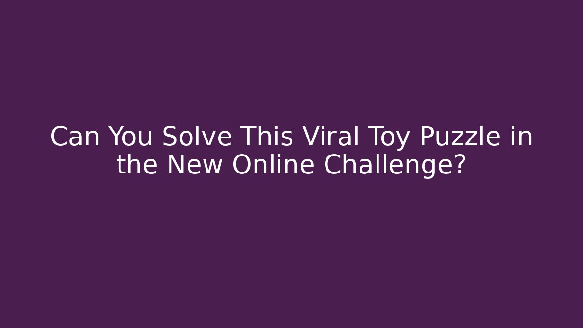 Can You Solve This Viral Toy Puzzle in the New Online Challenge?