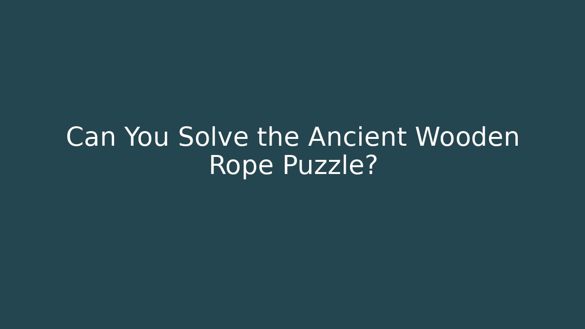 Can You Solve the Ancient Wooden Rope Puzzle?