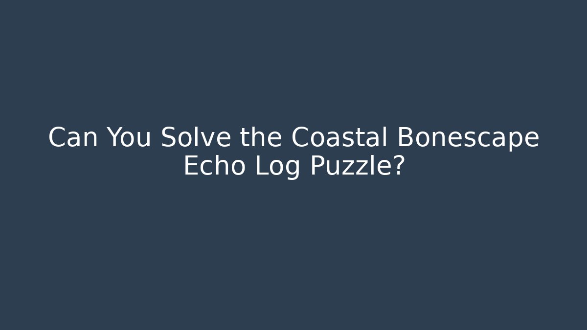 Can You Solve the Coastal Bonescape Echo Log Puzzle?