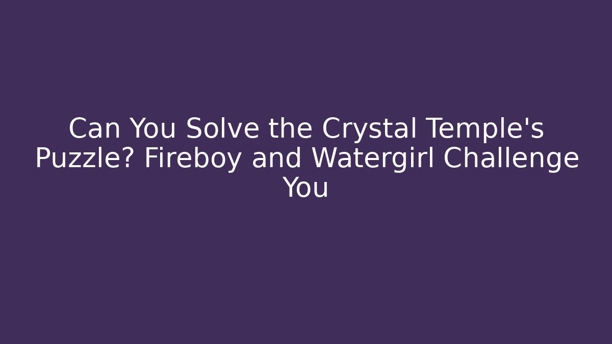 Can You Solve the Crystal Temple's Puzzle? Fireboy and Watergirl Challenge You