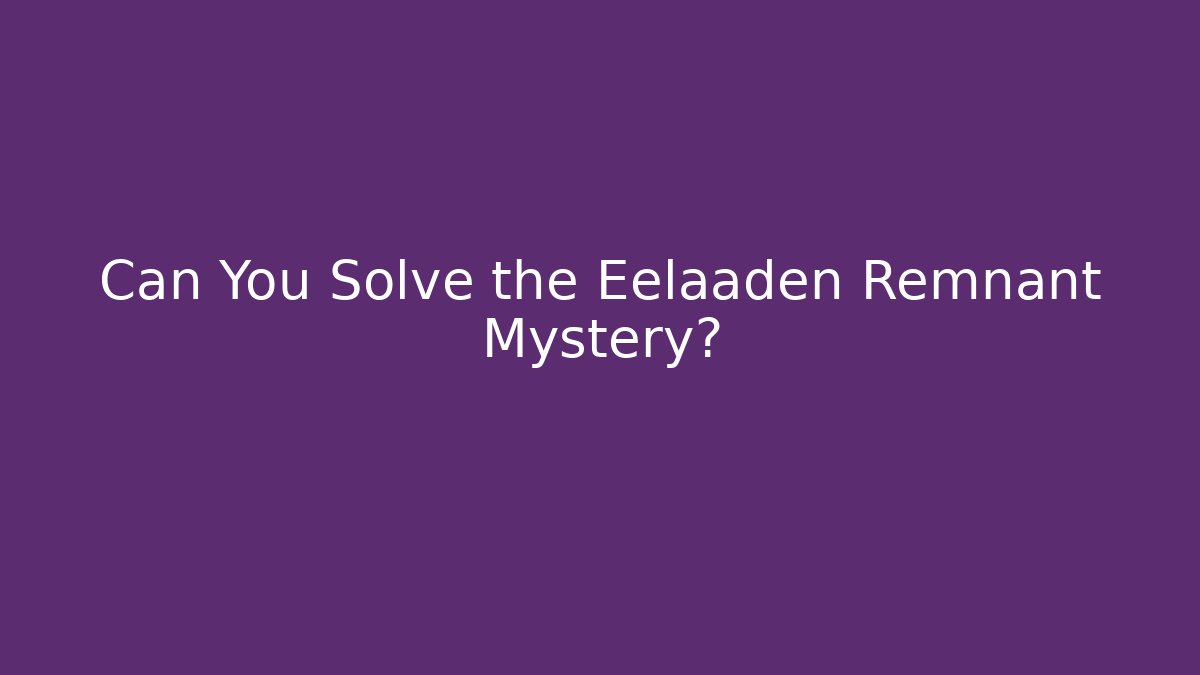 Can You Solve the Eelaaden Remnant Mystery?
