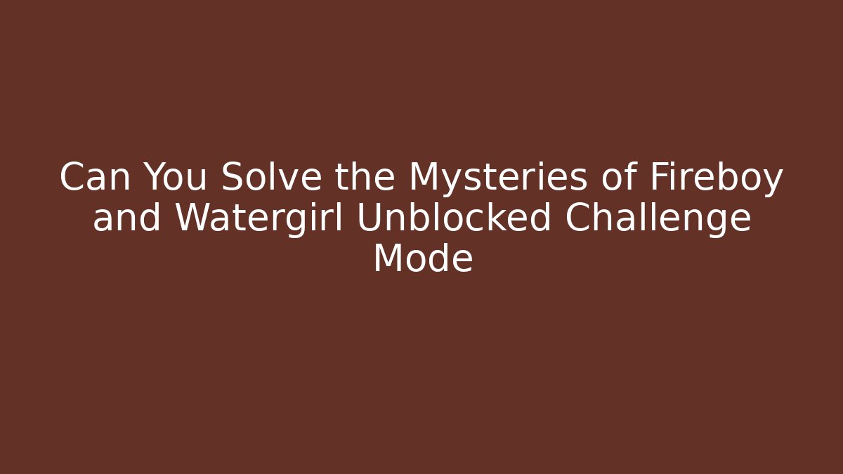 Can You Solve the Mysteries of Fireboy and Watergirl Unblocked Challenge Mode