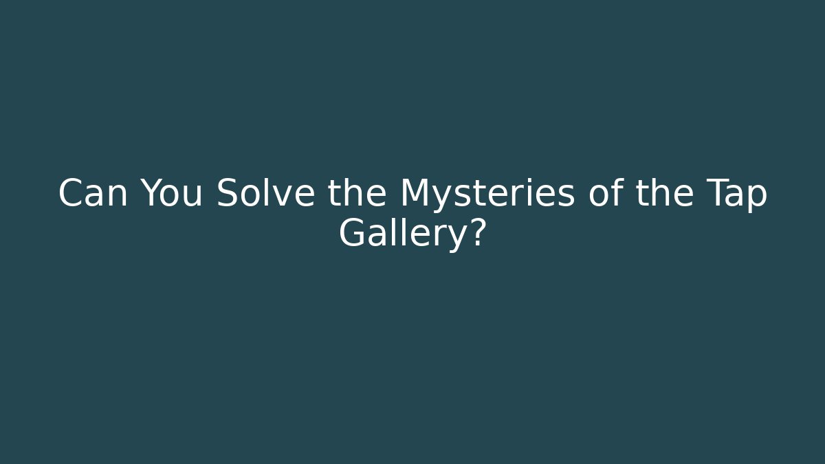 Can You Solve the Mysteries of the Tap Gallery?