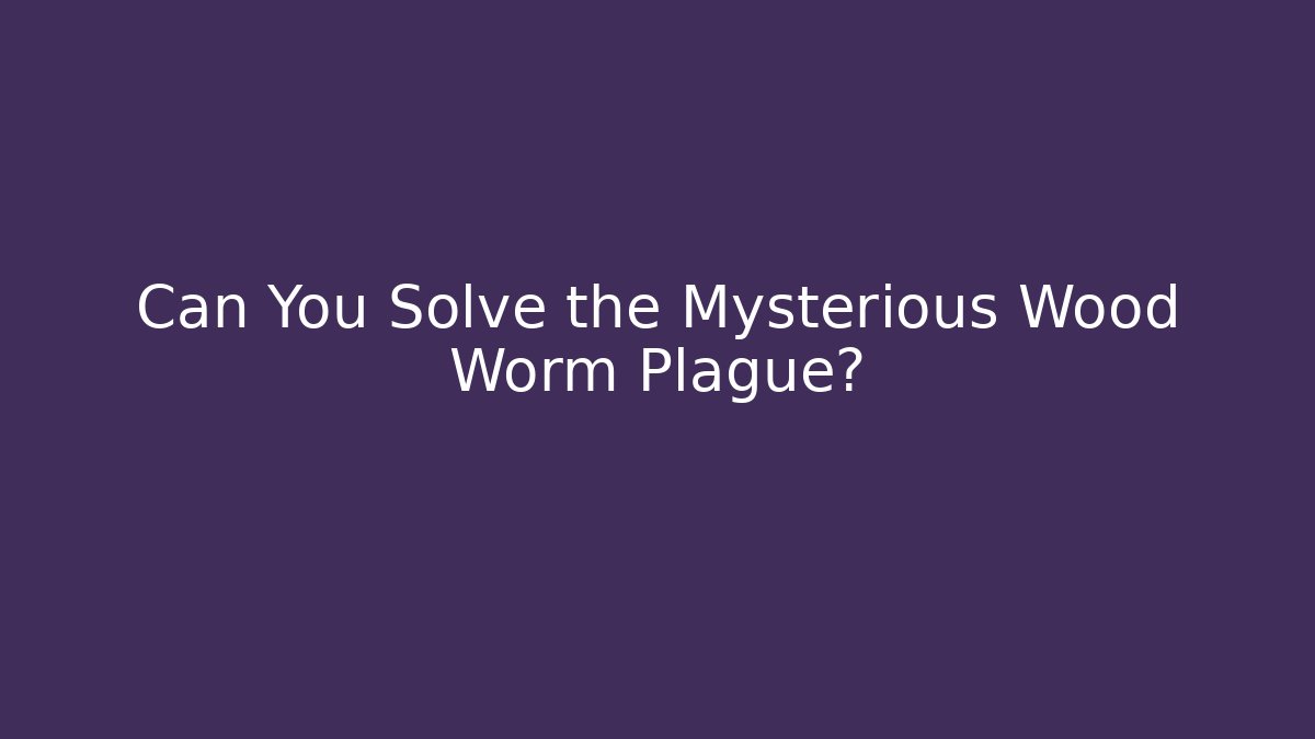 Can You Solve the Mysterious Wood Worm Plague?