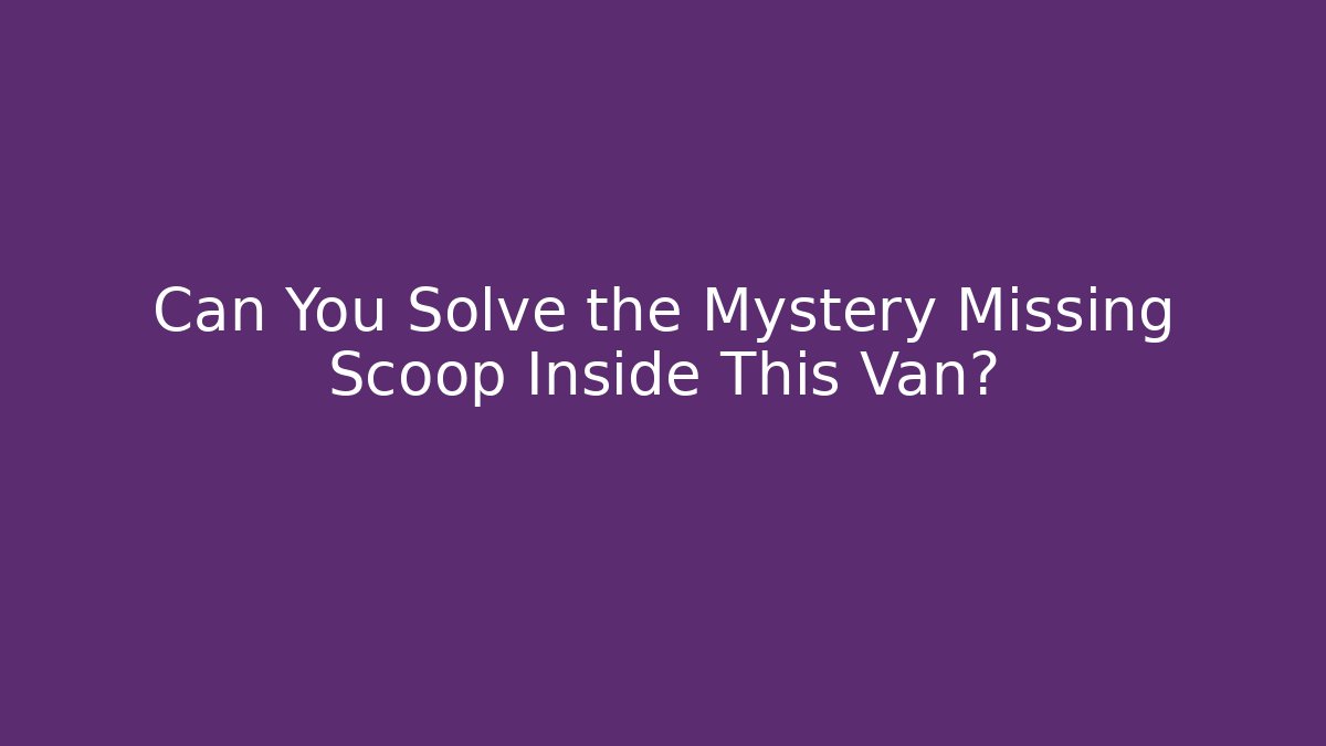 Can You Solve the Mystery Missing Scoop Inside This Van?