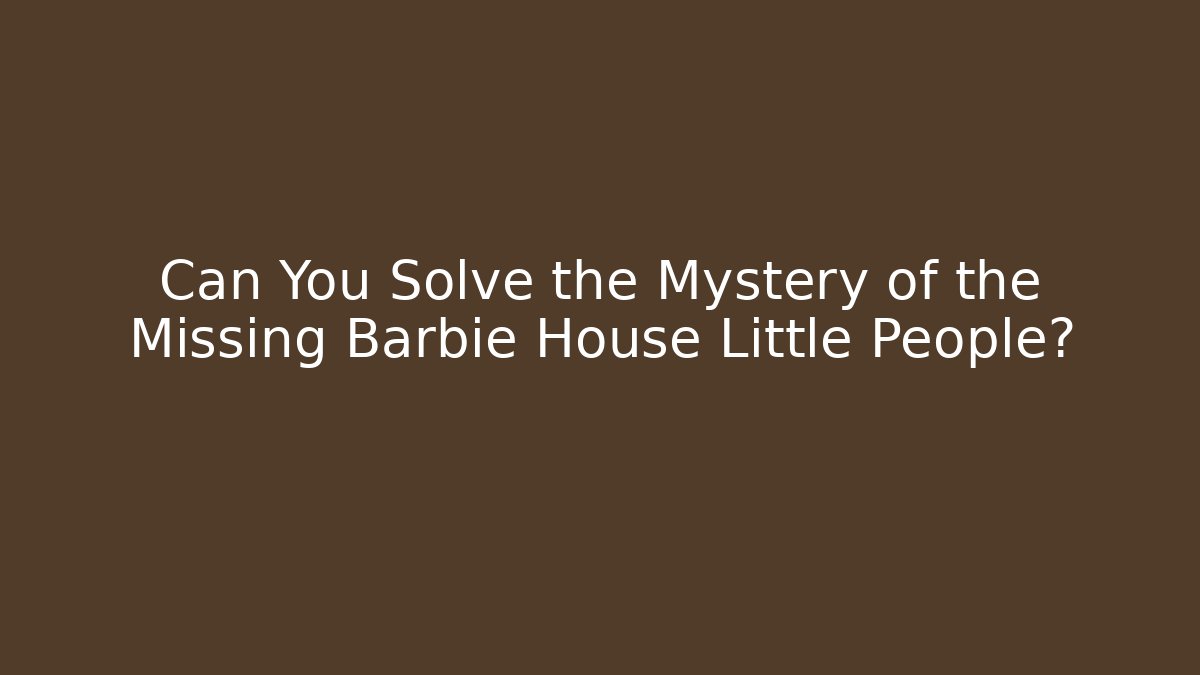 Can You Solve the Mystery of the Missing Barbie House Little People?