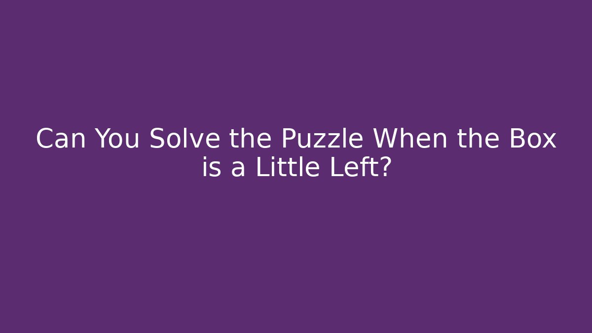 Can You Solve the Puzzle When the Box is a Little Left?