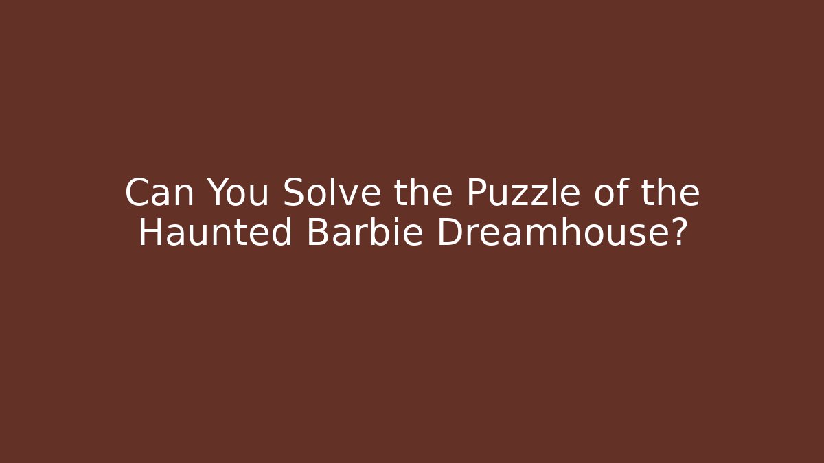 Can You Solve the Puzzle of the Haunted Barbie Dreamhouse?