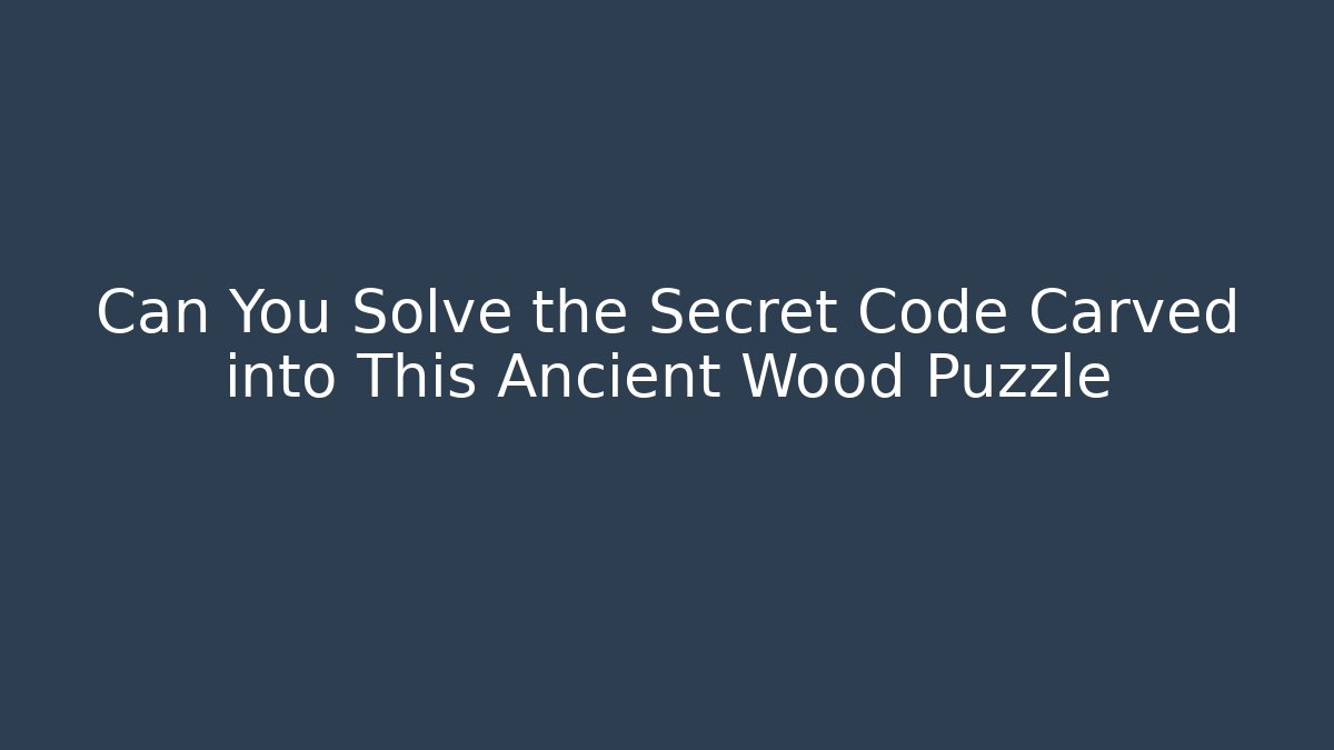 Can You Solve the Secret Code Carved into This Ancient Wood Puzzle