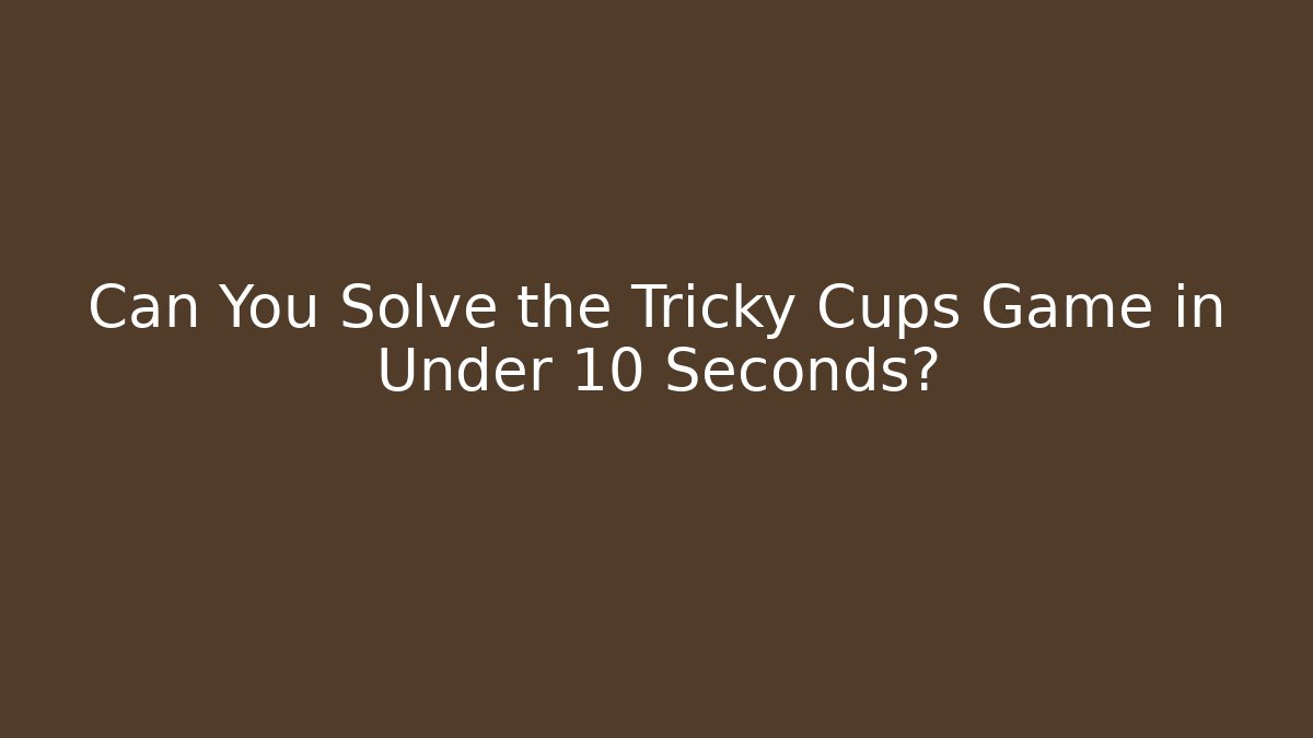 Can You Solve the Tricky Cups Game in Under 10 Seconds?